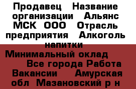 Продавец › Название организации ­ Альянс-МСК, ООО › Отрасль предприятия ­ Алкоголь, напитки › Минимальный оклад ­ 25 000 - Все города Работа » Вакансии   . Амурская обл.,Мазановский р-н